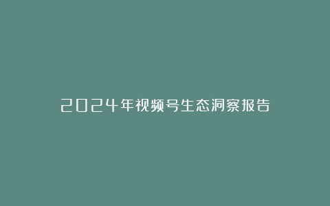 2024年视频号生态洞察报告