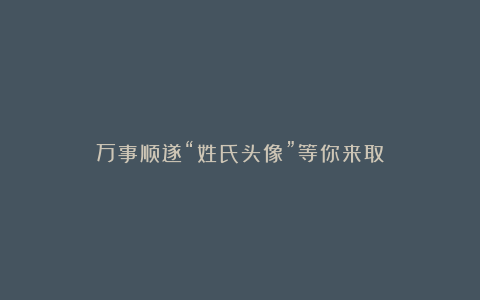 万事顺遂“姓氏头像”等你来取