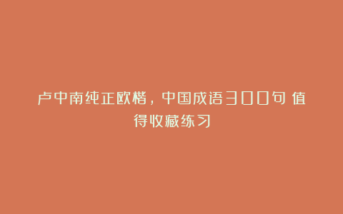 卢中南纯正欧楷,《中国成语300句》值得收藏练习