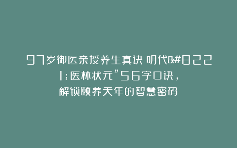 97岁御医亲授养生真诀！明代”医林状元”56字口诀，解锁颐养天年的智慧密码