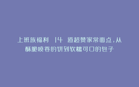 上班族福利! 14 道超赞家常面点,从酥脆喷香的饼到软糯可口的包子