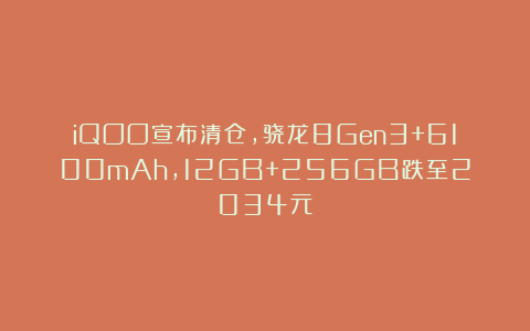 iQOO宣布清仓,骁龙8Gen3+6100mAh,12GB+256GB跌至2034元