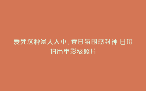 爱死这种景大人小,春日氛围感封神!8招拍出电影级照片