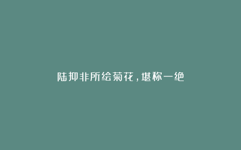 陆抑非所绘菊花,堪称一绝