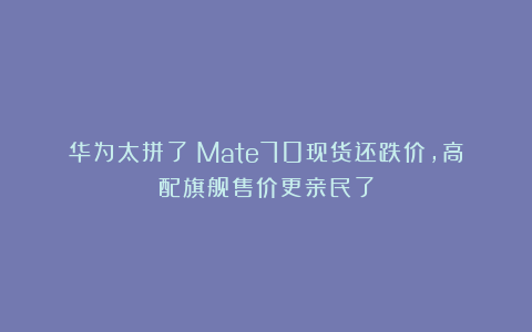 华为太拼了!Mate70现货还跌价,高配旗舰售价更亲民了
