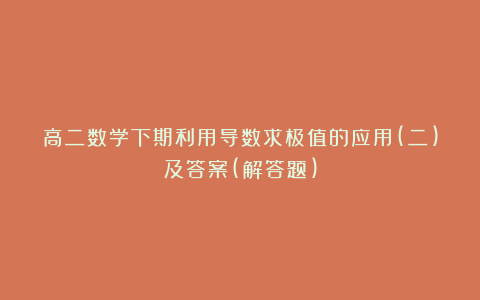 高二数学下期利用导数求极值的应用(二)及答案(解答题)