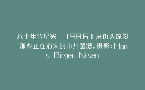 八十年代纪实 | 1986北京街头掠影:那些正在消失的市井图谱。摄影:Hans Birger Nilsen