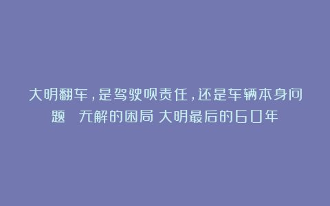 大明翻车，是驾驶员责任，还是车辆本身问题？丨《无解的困局：大明最后的60年》