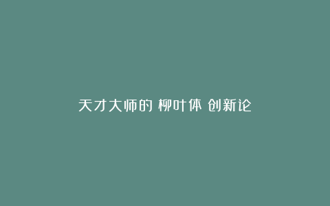天才大师的《柳叶体》创新论