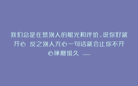 我们总是在意别人的眼光和评价，说你好就开心❤️反之别人无心一句话就会让你不开心琢磨很久 ……
