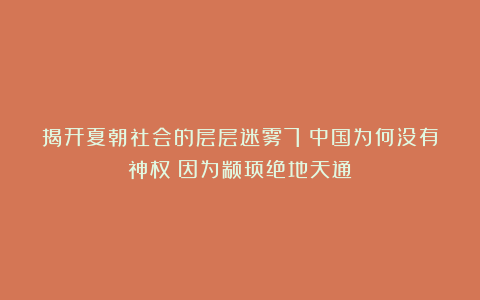 揭开夏朝社会的层层迷雾7:中国为何没有神权?因为颛顼绝地天通