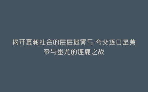 揭开夏朝社会的层层迷雾5:夸父逐日是黄帝与蚩尤的逐鹿之战