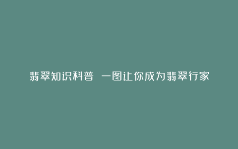 翡翠知识科普 一图让你成为翡翠行家