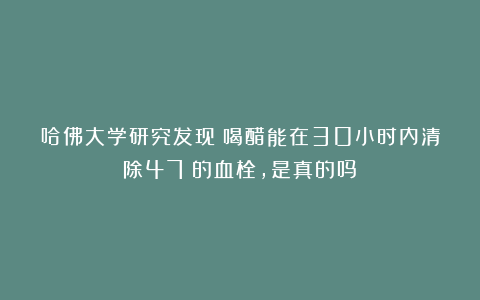 哈佛大学研究发现：喝醋能在30小时内清除47%的血栓，是真的吗？