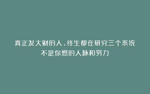 真正发大财的人，终生都在研究三个系统（不是你想的人脉和努力）