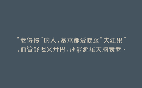 “老得慢”的人，基本都爱吃这“大红果”，血管舒坦又开胃，还能延缓大脑衰老~