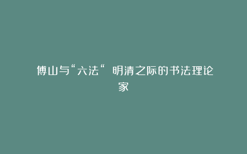 《傅山与“六法“》:明清之际的书法理论家