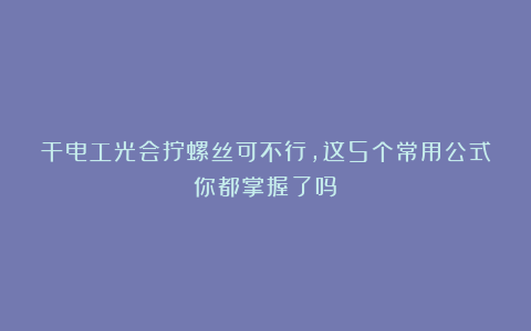干电工光会拧螺丝可不行,这5个常用公式你都掌握了吗?