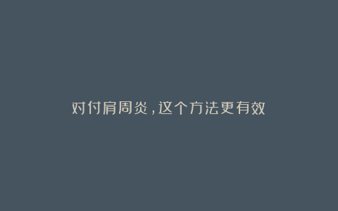 对付肩周炎,这个方法更有效!