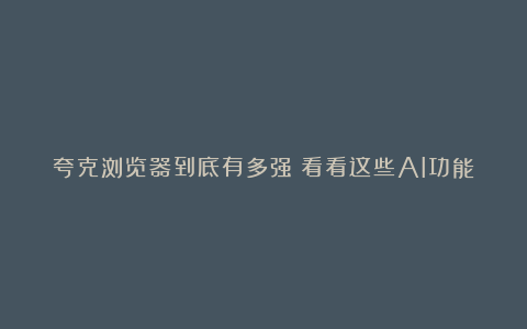 夸克浏览器到底有多强?看看这些AI功能
