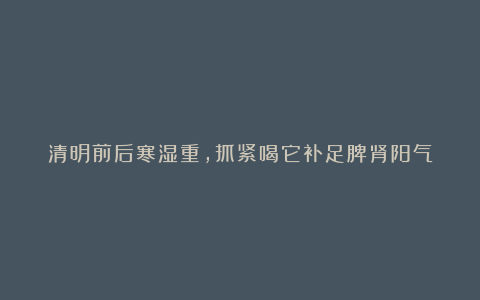 清明前后寒湿重,抓紧喝它补足脾肾阳气
