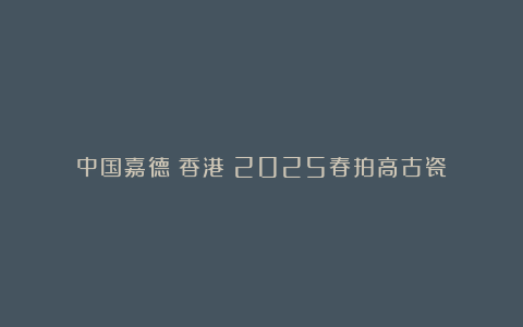 中国嘉德(香港)2025春拍高古瓷