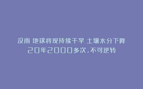 没雨!地球将现持续干旱?土壤水分下降:20年2000多次,不可逆转
