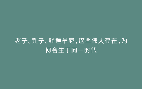 老子、孔子、释迦牟尼,这些伟大存在,为何会生于同一时代?