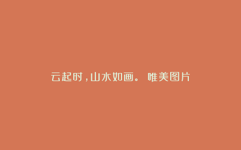 云起时,山水如画。 唯美图片
