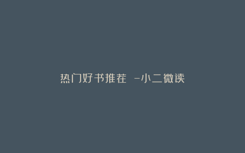 热门好书推荐 –小二微读