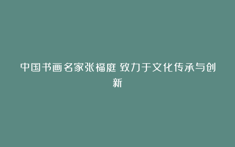 中国书画名家张福庭:致力于文化传承与创新