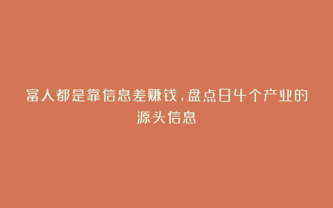 富人都是靠信息差赚钱，盘点84个产业的源头信息