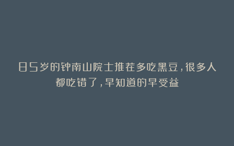 85岁的钟南山院士推荐多吃黑豆,很多人都吃错了,早知道的早受益