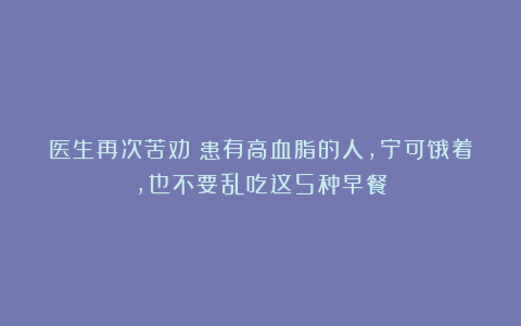 医生再次苦劝：患有高血脂的人，宁可饿着，也不要乱吃这5种早餐
