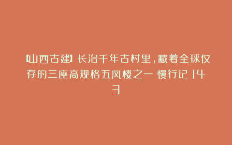 【山西古建】长治千年古村里，藏着全球仅存的三座高规格五凤楼之一|慢行记（143）