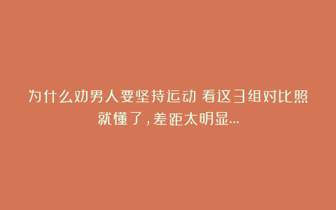为什么劝男人要坚持运动?看这3组对比照就懂了,差距太明显…