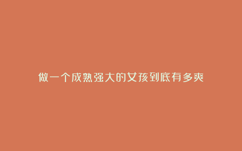 做一个成熟强大的女孩到底有多爽