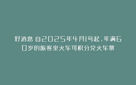 好消息!自2025年4月1号起,年满60岁的旅客坐火车可积分兑火车票