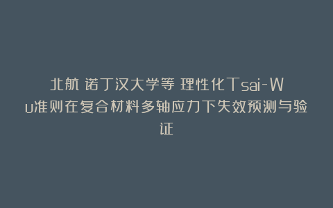 北航|诺丁汉大学等:理性化Tsai-Wu准则在复合材料多轴应力下失效预测与验证