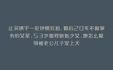 让吴镇宇一见钟情狂追、婚后20年不做家务的女星,53岁面容娇似少女,她怎么做到被老公儿子宠上天?
