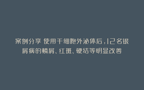 案例分享：使用干细胞外泌体后，12名银屑病的鳞屑、红斑、硬结等明显改善