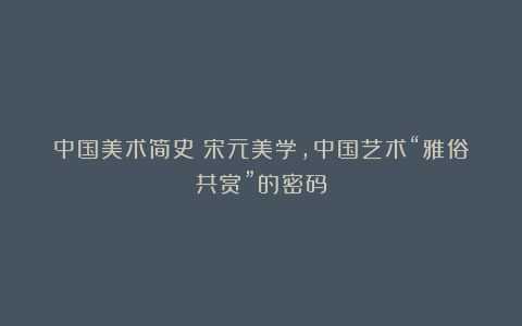 中国美术简史:宋元美学,中国艺术“雅俗共赏”的密码