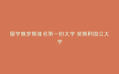 留学俄罗斯排名第一的大学:莫斯科国立大学