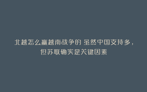 北越怎么赢越南战争的?虽然中国支持多,但苏联确实是关键因素