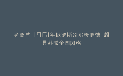 老照片 1961年俄罗斯别尔哥罗德 颇具苏联帝国风格