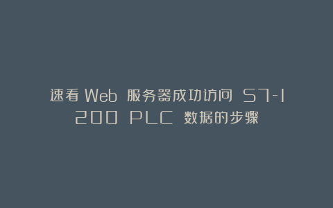 速看!Web 服务器成功访问 S7-1200 PLC 数据的步骤