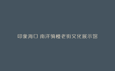 印象海口：南洋骑楼老街文化展示馆