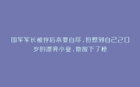 国军军长被俘后本要自尽，但想到自己20岁的漂亮小妾，他放下了枪