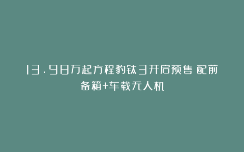 13.98万起方程豹钛3开启预售！配前备箱+车载无人机