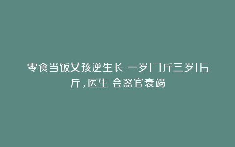 零食当饭女孩逆生长:一岁17斤三岁16斤,医生:会器官衰竭